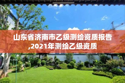 山东省济南市乙级测绘资质报告,2021年测绘乙级资质