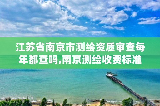江苏省南京市测绘资质审查每年都查吗,南京测绘收费标准