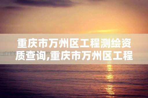 重庆市万州区工程测绘资质查询,重庆市万州区工程测绘资质查询官网