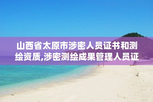 山西省太原市涉密人员证书和测绘资质,涉密测绘成果管理人员证书有什么用