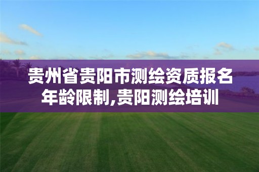 贵州省贵阳市测绘资质报名年龄限制,贵阳测绘培训
