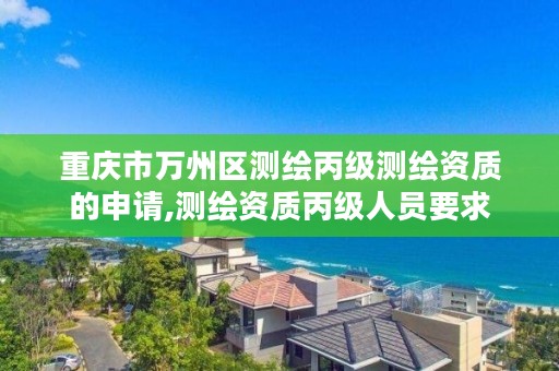 重庆市万州区测绘丙级测绘资质的申请,测绘资质丙级人员要求