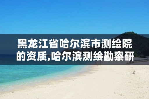 黑龙江省哈尔滨市测绘院的资质,哈尔滨测绘勘察研究院怎么样