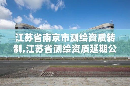 江苏省南京市测绘资质转制,江苏省测绘资质延期公告