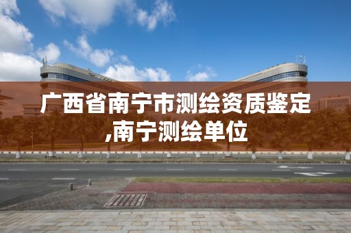 广西省南宁市测绘资质鉴定,南宁测绘单位