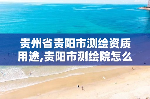 贵州省贵阳市测绘资质用途,贵阳市测绘院怎么样