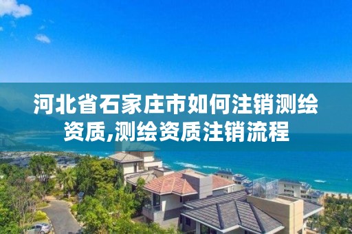 河北省石家庄市如何注销测绘资质,测绘资质注销流程