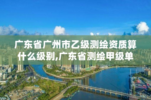 广东省广州市乙级测绘资质算什么级别,广东省测绘甲级单位