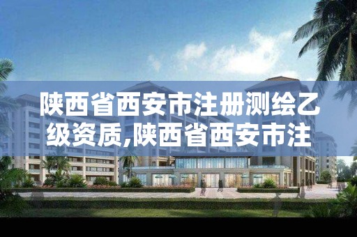 陕西省西安市注册测绘乙级资质,陕西省西安市注册测绘乙级资质的公司