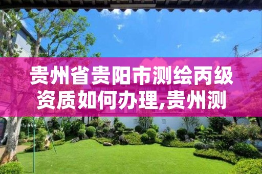 贵州省贵阳市测绘丙级资质如何办理,贵州测绘甲级资质单位