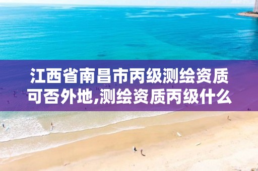 江西省南昌市丙级测绘资质可否外地,测绘资质丙级什么意思