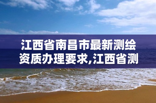 江西省南昌市最新测绘资质办理要求,江西省测绘资质单位公示名单