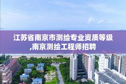 江苏省南京市测绘专业资质等级,南京测绘工程师招聘