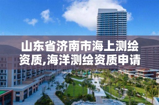 山东省济南市海上测绘资质,海洋测绘资质申请