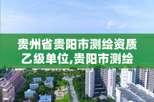贵州省贵阳市测绘资质乙级单位,贵阳市测绘公司