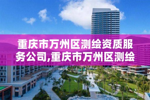 重庆市万州区测绘资质服务公司,重庆市万州区测绘资质服务公司电话
