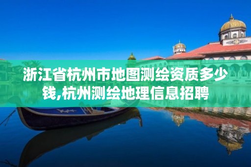 浙江省杭州市地图测绘资质多少钱,杭州测绘地理信息招聘