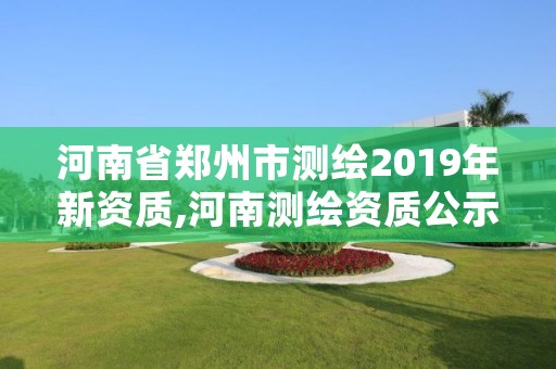 河南省郑州市测绘2019年新资质,河南测绘资质公示