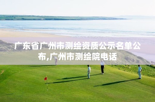 广东省广州市测绘资质公示名单公布,广州市测绘院电话