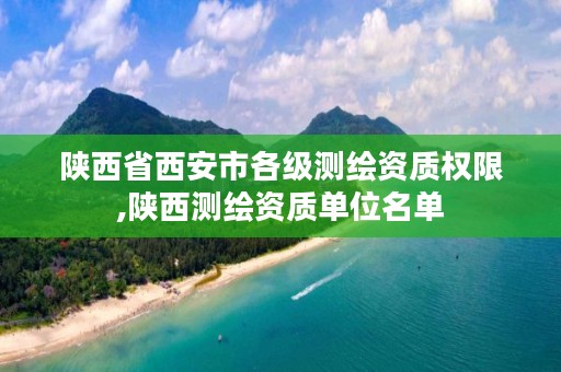 陕西省西安市各级测绘资质权限,陕西测绘资质单位名单