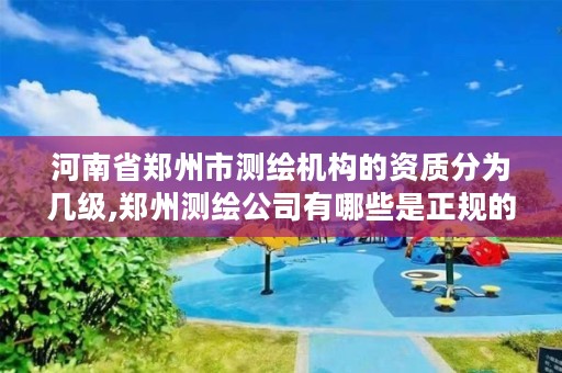 河南省郑州市测绘机构的资质分为几级,郑州测绘公司有哪些是正规的