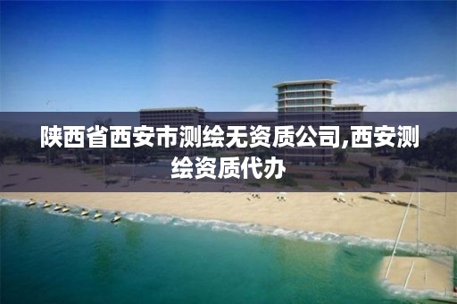 陕西省西安市测绘无资质公司,西安测绘资质代办