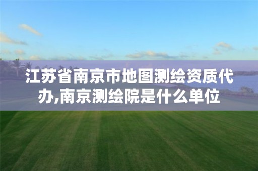 江苏省南京市地图测绘资质代办,南京测绘院是什么单位
