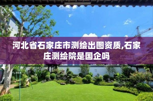 河北省石家庄市测绘出图资质,石家庄测绘院是国企吗