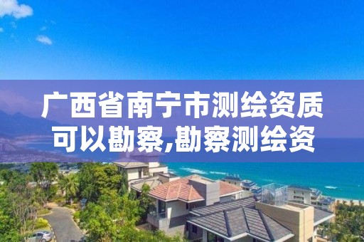 广西省南宁市测绘资质可以勘察,勘察测绘资质办理