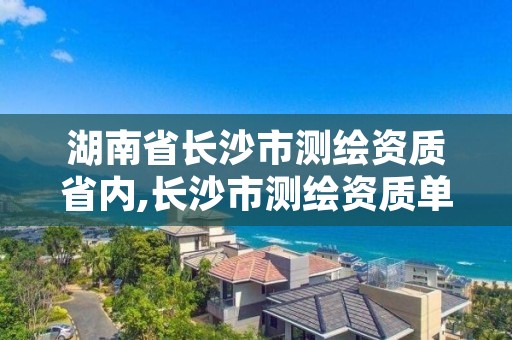 湖南省长沙市测绘资质省内,长沙市测绘资质单位名单