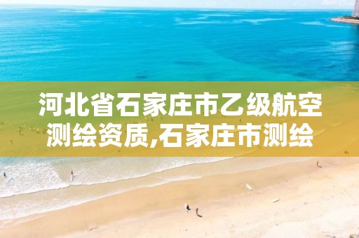 河北省石家庄市乙级航空测绘资质,石家庄市测绘公司招聘