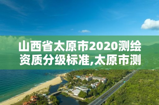 山西省太原市2020测绘资质分级标准,太原市测绘公司的电话是多少