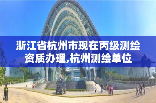 浙江省杭州市现在丙级测绘资质办理,杭州测绘单位