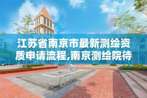 江苏省南京市最新测绘资质申请流程,南京测绘院待遇怎么样