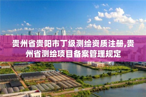贵州省贵阳市丁级测绘资质注册,贵州省测绘项目备案管理规定