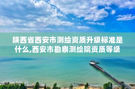 陕西省西安市测绘资质升级标准是什么,西安市勘察测绘院资质等级