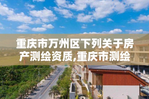 重庆市万州区下列关于房产测绘资质,重庆市测绘资质管理办法