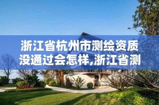 浙江省杭州市测绘资质没通过会怎样,浙江省测绘资质管理实施细则