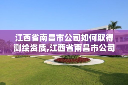 江西省南昌市公司如何取得测绘资质,江西省南昌市公司如何取得测绘资质