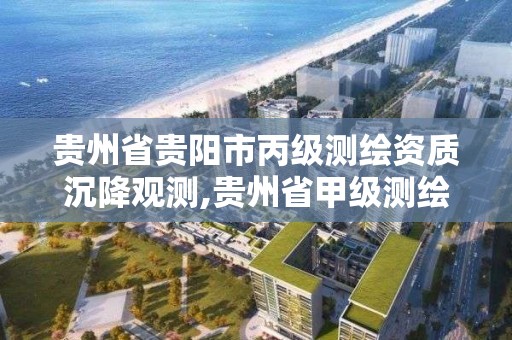 贵州省贵阳市丙级测绘资质沉降观测,贵州省甲级测绘单位