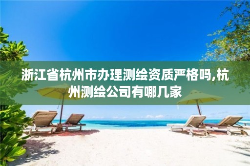 浙江省杭州市办理测绘资质严格吗,杭州测绘公司有哪几家