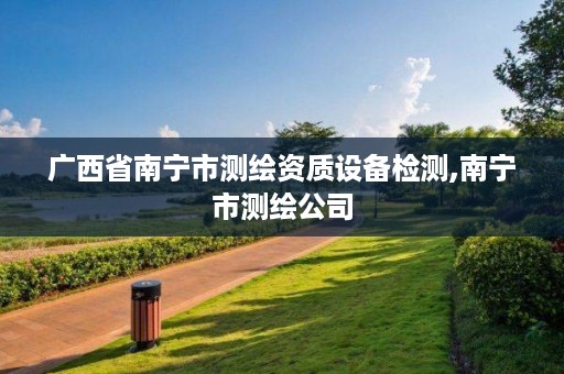 广西省南宁市测绘资质设备检测,南宁市测绘公司