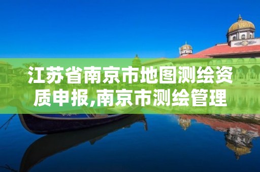 江苏省南京市地图测绘资质申报,南京市测绘管理办公室