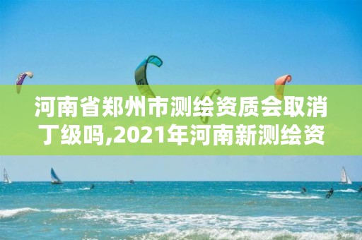 河南省郑州市测绘资质会取消丁级吗,2021年河南新测绘资质办理