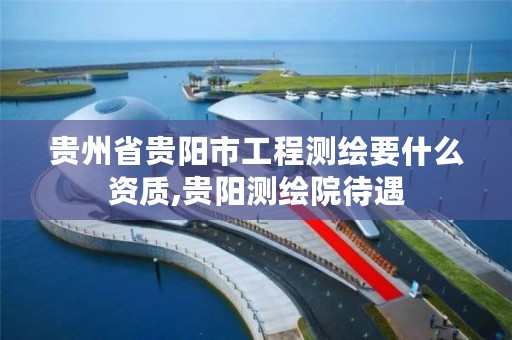 贵州省贵阳市工程测绘要什么资质,贵阳测绘院待遇