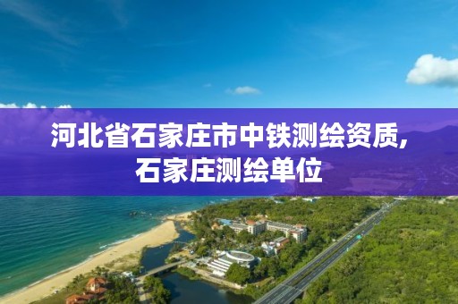 河北省石家庄市中铁测绘资质,石家庄测绘单位