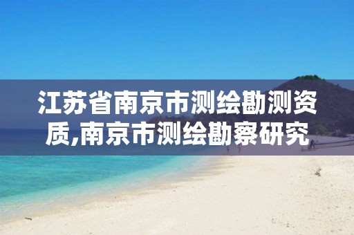 江苏省南京市测绘勘测资质,南京市测绘勘察研究院股份有限公司怎么样