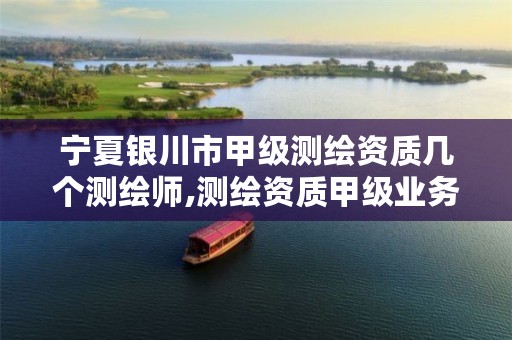 宁夏银川市甲级测绘资质几个测绘师,测绘资质甲级业务范围