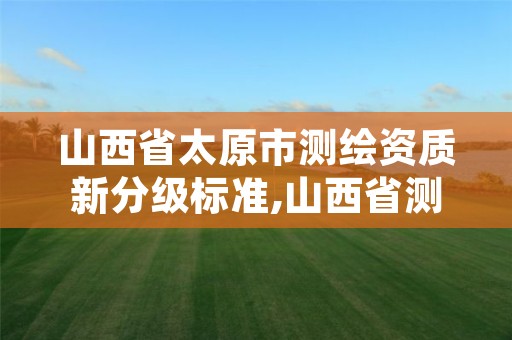 山西省太原市测绘资质新分级标准,山西省测绘资质2020