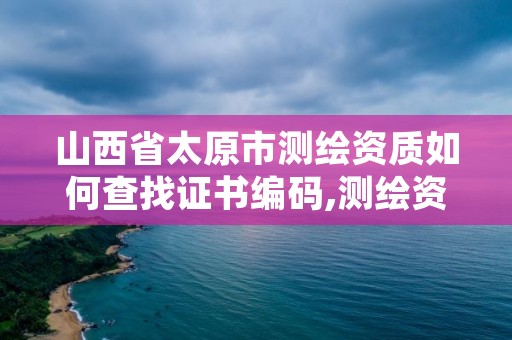 山西省太原市测绘资质如何查找证书编码,测绘资质查询 023dir